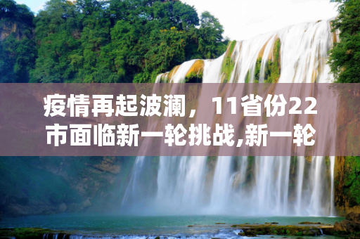 疫情再起波澜，11省份22市面临新一轮挑战,新一轮疫情波及11省份22市