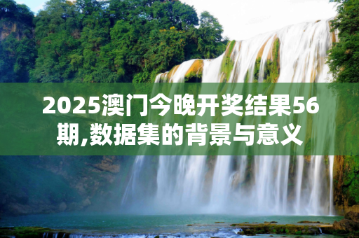 2025澳门今晚开奖结果56期,数据集的背景与意义