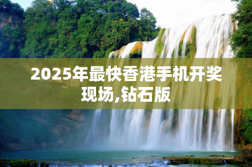2025年最快香港手机开奖现场,钻石版