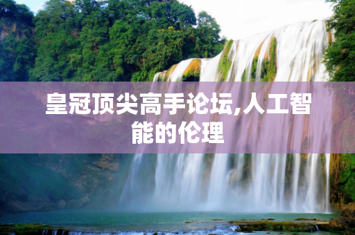 皇冠顶尖高手论坛,人工智能的伦理