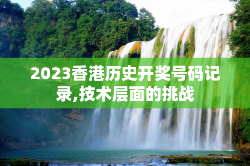 2023香港历史开奖号码记录,技术层面的挑战