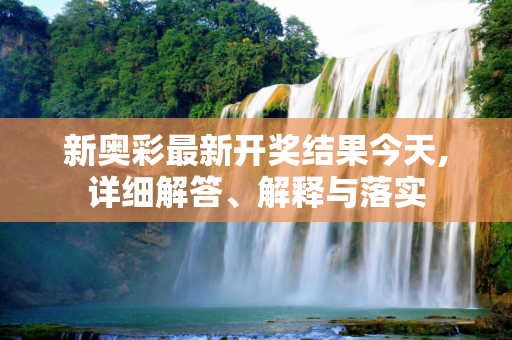 新奥彩最新开奖结果今天,详细解答、解释与落实