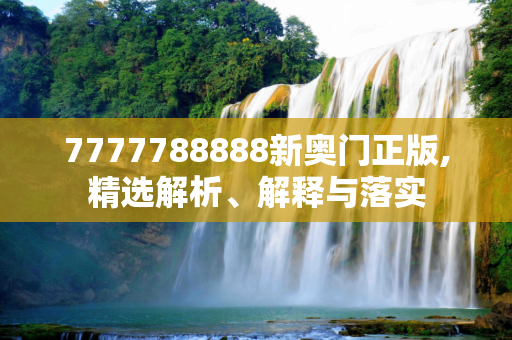 7777788888新奥门正版,精选解析、解释与落实