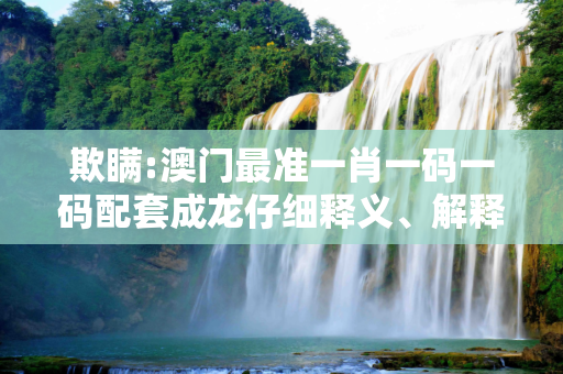 欺瞒:澳门最准一肖一码一码配套成龙仔细释义、解释与落实