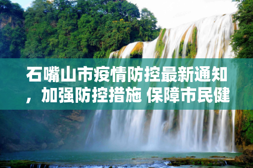 石嘴山市疫情防控最新通知，加强防控措施 保障市民健康,石嘴山疫情防控通知最新