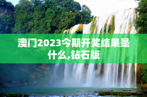 澳门2023今期开奖结果是什么,钻石版