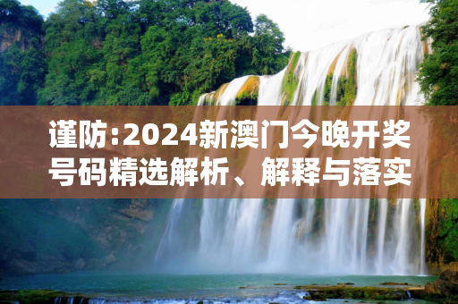 谨防:2024新澳门今晚开奖号码精选解析、解释与落实