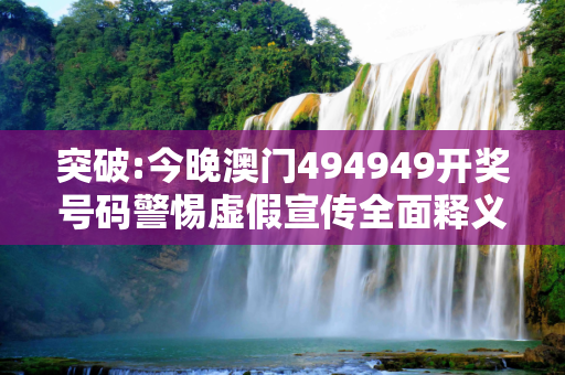 突破:今晚澳门494949开奖号码警惕虚假宣传全面释义