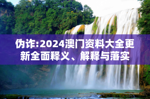 伪诈:2024澳门资料大全更新全面释义、解释与落实