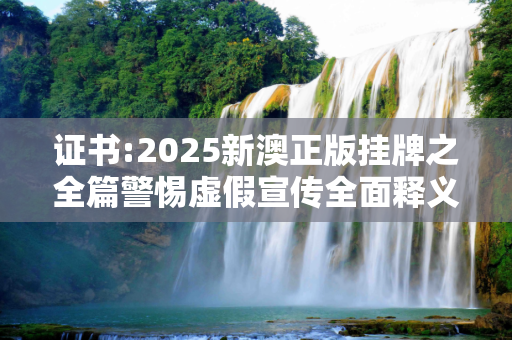 证书:2025新澳正版挂牌之全篇警惕虚假宣传全面释义
