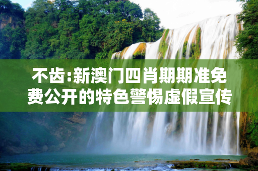 不齿:新澳门四肖期期准免费公开的特色警惕虚假宣传、全面解答与解释
