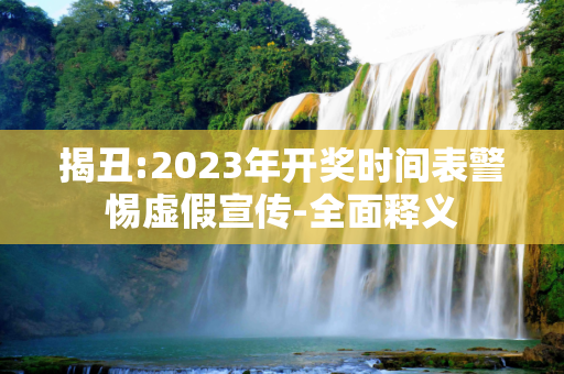 揭丑:2023年开奖时间表警惕虚假宣传-全面释义
