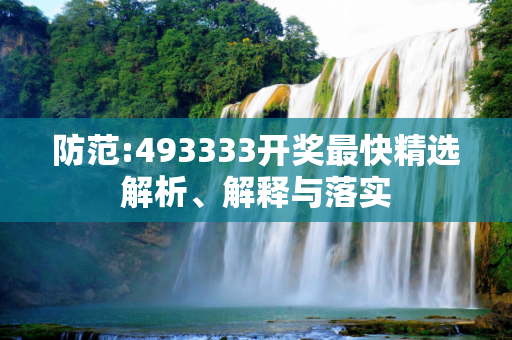 防范:493333开奖最快精选解析、解释与落实