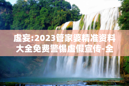 虚妄:2023管家婆精准资料大全免费警惕虚假宣传-全面释义