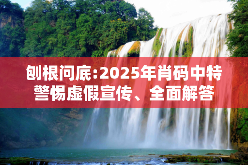 刨根问底:2025年肖码中特警惕虚假宣传、全面解答