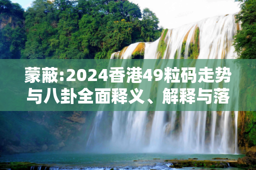 蒙蔽:2024香港49粒码走势与八卦全面释义、解释与落实