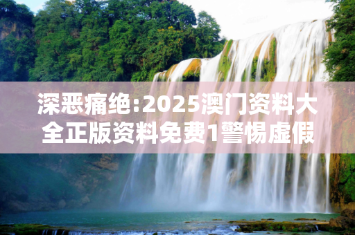 深恶痛绝:2025澳门资料大全正版资料免费1警惕虚假宣传、全面解答