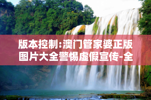 版本控制:澳门管家婆正版图片大全警惕虚假宣传-全面释义