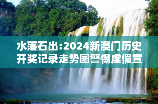 水落石出:2024新澳门历史开奖记录走势图警惕虚假宣传-全面释义、解释与落实