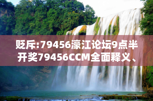 贬斥:79456濠江论坛9点半开奖79456CCM全面释义、解释与落实