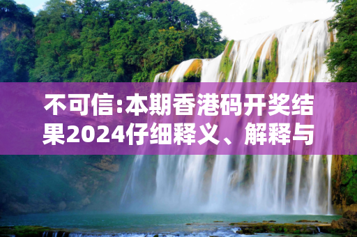 不可信:本期香港码开奖结果2024仔细释义、解释与落实