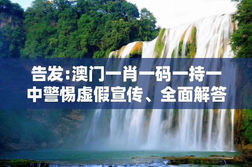 告发:澳门一肖一码一持一中警惕虚假宣传、全面解答