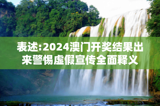 表述:2024澳门开奖结果出来警惕虚假宣传全面释义