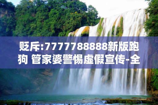 贬斥:7777788888新版跑狗 管家婆警惕虚假宣传-全面释义、解释与落实