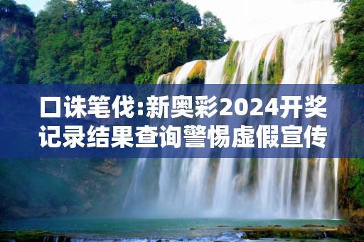 口诛笔伐:新奥彩2024开奖记录结果查询警惕虚假宣传、全面解答与解释
