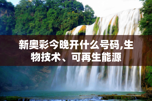 新奥彩今晚开什么号码,生物技术、可再生能源
