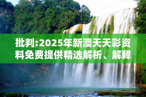 批判:2025年新澳天天彩资料免费提供精选解析、解释与落实