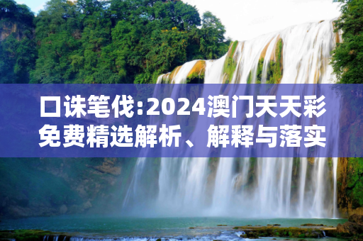 口诛笔伐:2024澳门天天彩免费精选解析、解释与落实