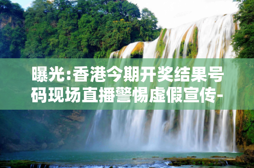 曝光:香港今期开奖结果号码现场直播警惕虚假宣传-全面释义