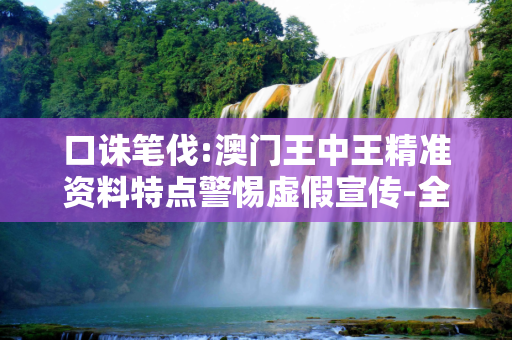 口诛笔伐:澳门王中王精准资料特点警惕虚假宣传-全面释义