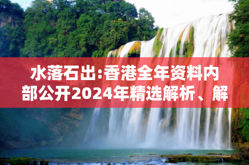 水落石出:香港全年资料内部公开2024年精选解析、解释与落实