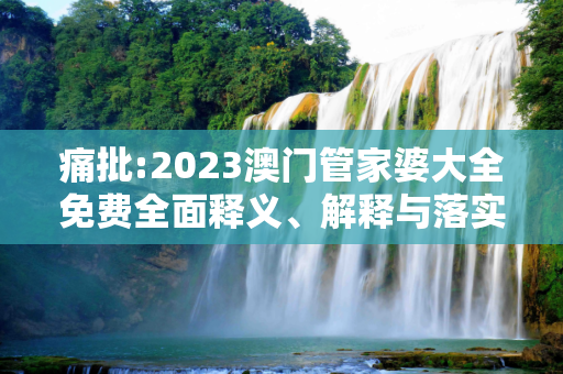 痛批:2023澳门管家婆大全免费全面释义、解释与落实