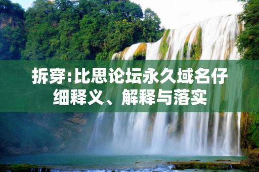 拆穿:比思论坛永久域名仔细释义、解释与落实