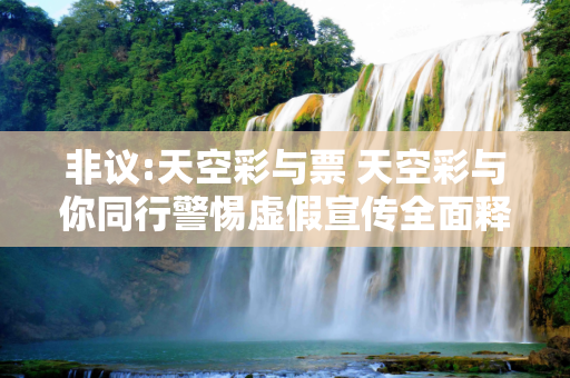 非议:天空彩与票 天空彩与你同行警惕虚假宣传全面释义