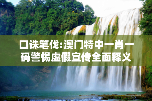 口诛笔伐:澳门特中一肖一码警惕虚假宣传全面释义