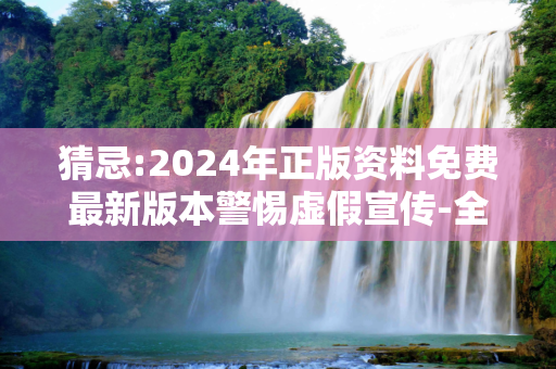 猜忌:2024年正版资料免费最新版本警惕虚假宣传-全面释义