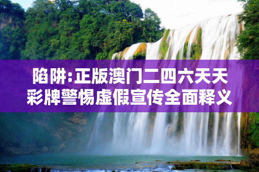 陷阱:正版澳门二四六天天彩牌警惕虚假宣传全面释义