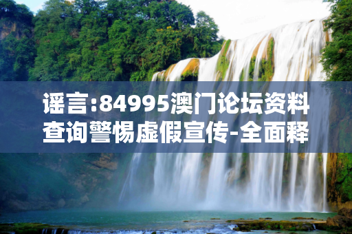 谣言:84995澳门论坛资料查询警惕虚假宣传-全面释义