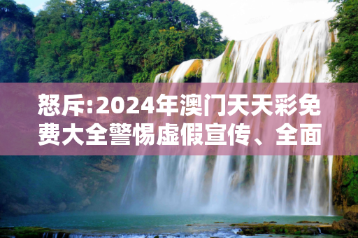 怒斥:2024年澳门天天彩免费大全警惕虚假宣传、全面解答