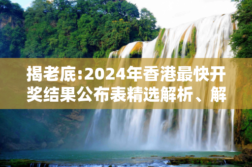 揭老底:2024年香港最快开奖结果公布表精选解析、解释与落实