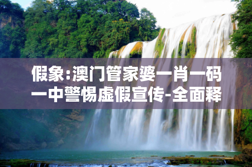 假象:澳门管家婆一肖一码一中警惕虚假宣传-全面释义