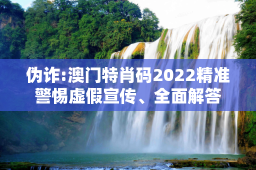 伪诈:澳门特肖码2022精准警惕虚假宣传、全面解答