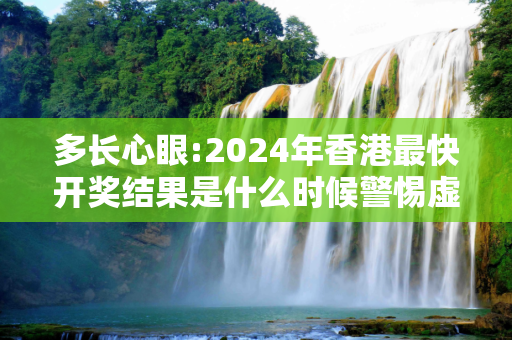 多长心眼:2024年香港最快开奖结果是什么时候警惕虚假宣传全面释义