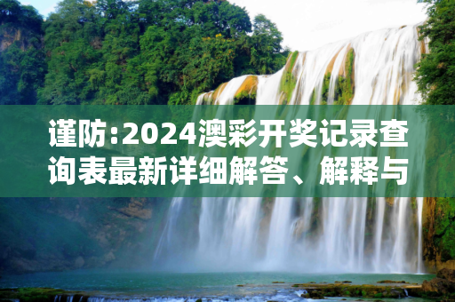 谨防:2024澳彩开奖记录查询表最新详细解答、解释与落实