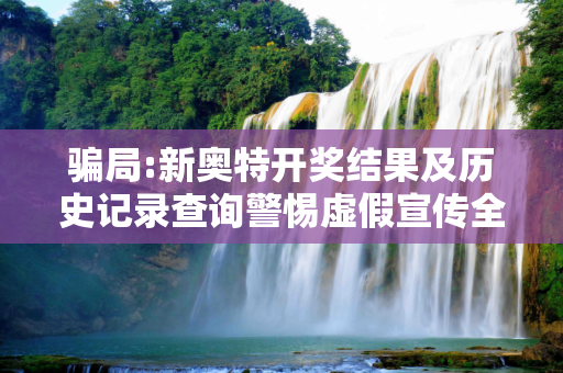 骗局:新奥特开奖结果及历史记录查询警惕虚假宣传全面释义