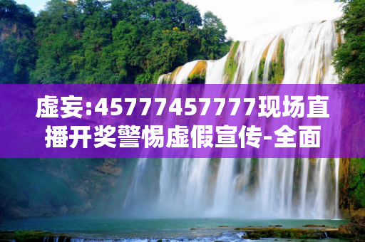 虚妄:45777457777现场直播开奖警惕虚假宣传-全面释义